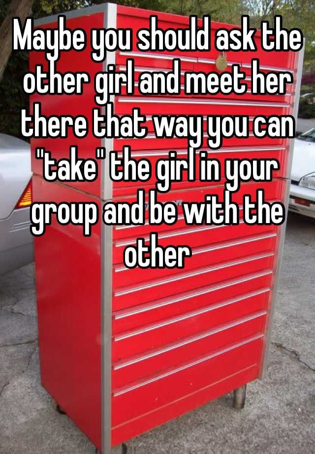 maybe-you-should-ask-the-other-girl-and-meet-her-there-that-way-you-can