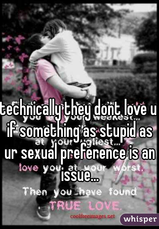 technically they dont love u if something as stupid as ur sexual preference is an issue...