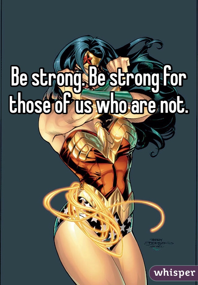 Be strong. Be strong for those of us who are not. 