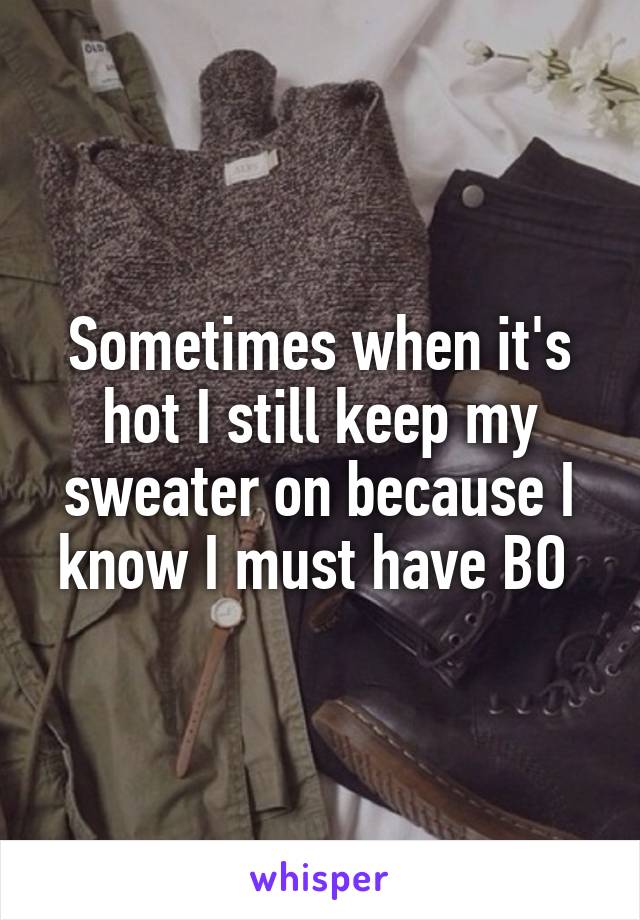 Sometimes when it's hot I still keep my sweater on because I know I must have BO 