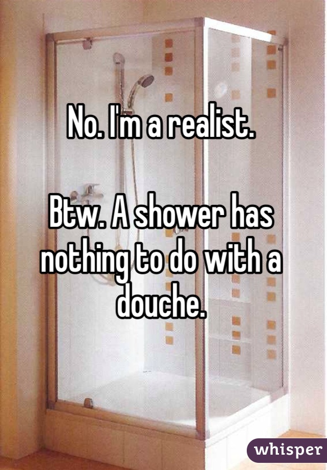 No. I'm a realist. 

Btw. A shower has nothing to do with a douche. 