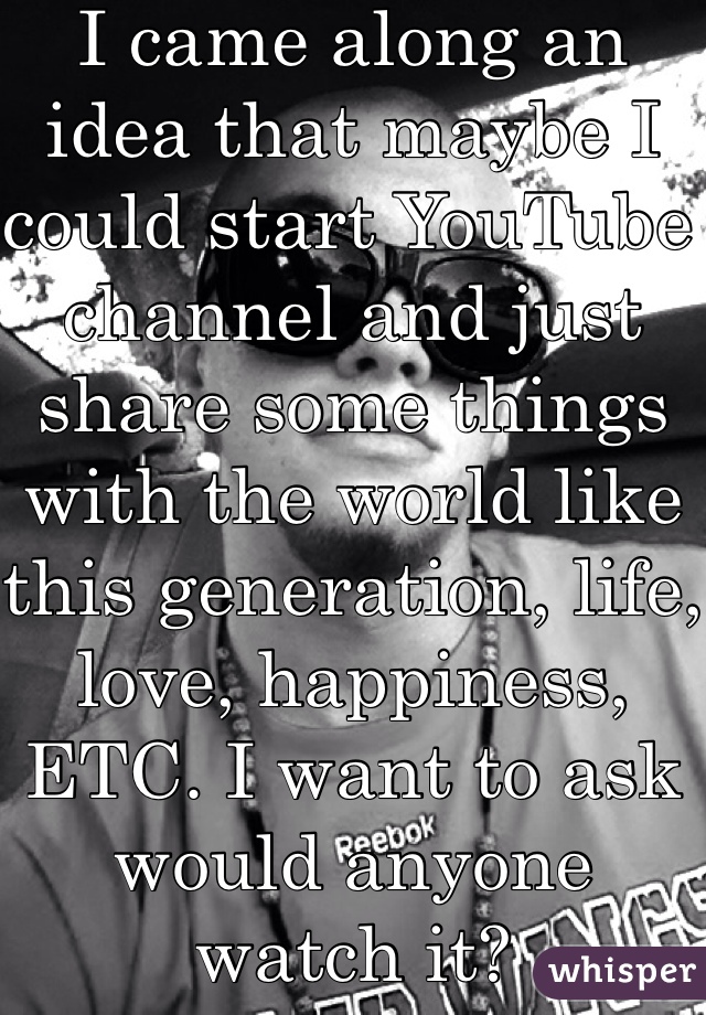 I came along an idea that maybe I could start YouTube channel and just share some things with the world like this generation, life, love, happiness, ETC. I want to ask would anyone watch it?