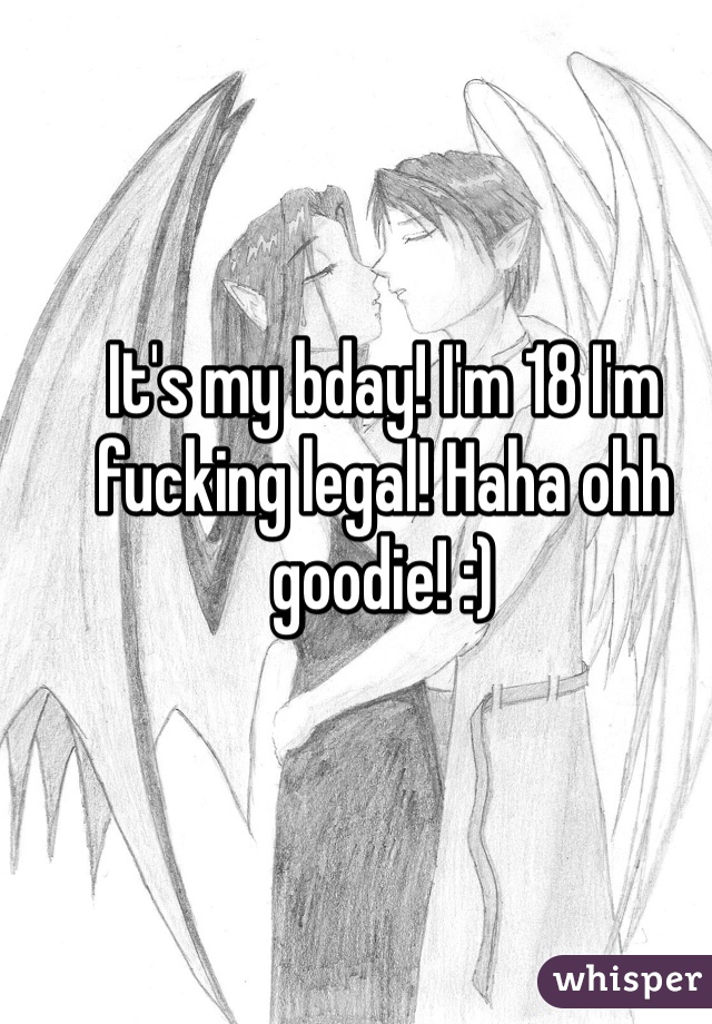 It's my bday! I'm 18 I'm fucking legal! Haha ohh goodie! :)