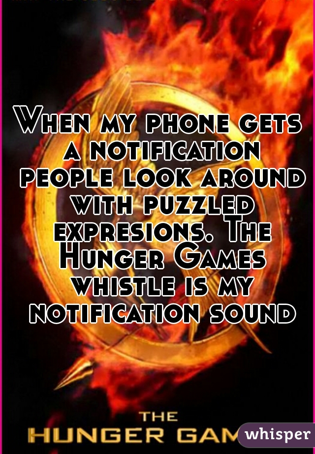 When my phone gets a notification people look around with puzzled expresions. The Hunger Games whistle is my notification sound.