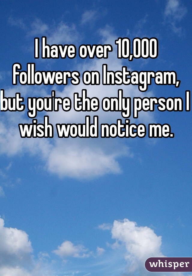 I have over 10,000 followers on Instagram, but you're the only person I wish would notice me. 
