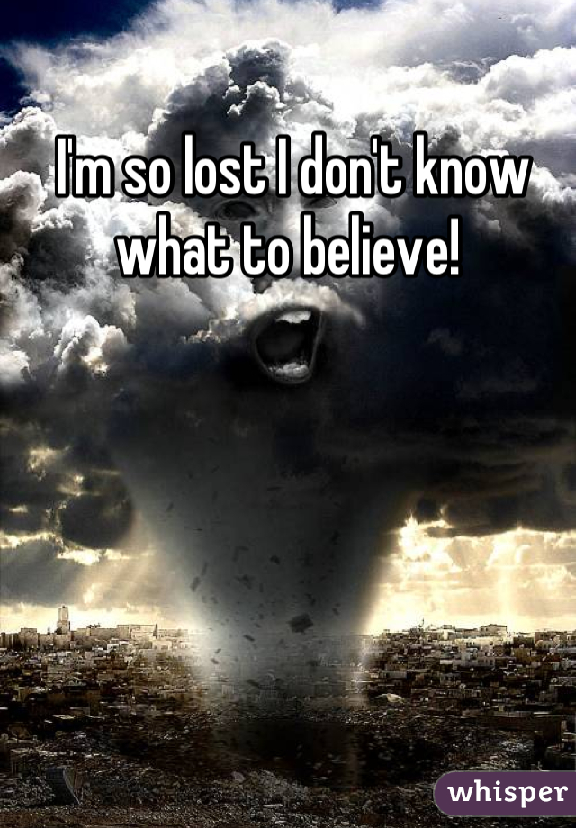  I'm so lost I don't know what to believe!
