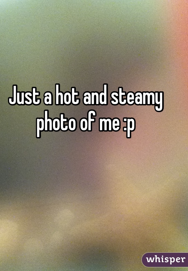Just a hot and steamy photo of me :p