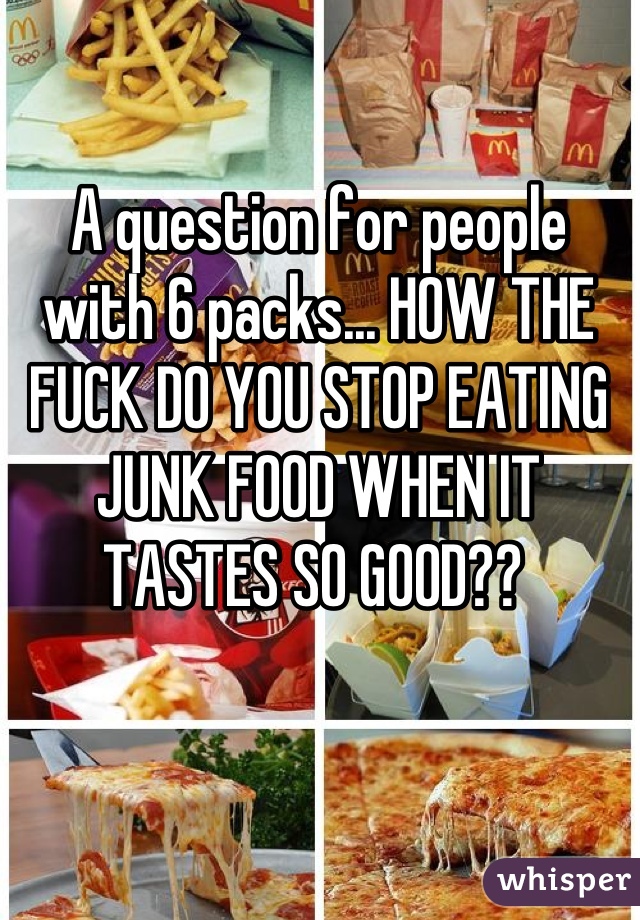 A question for people with 6 packs... HOW THE FUCK DO YOU STOP EATING JUNK FOOD WHEN IT TASTES SO GOOD?? 