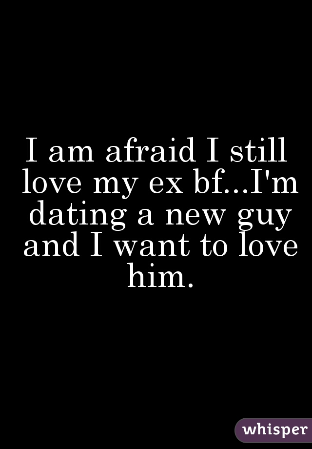 I am afraid I still love my ex bf...I'm dating a new guy and I want to love him.