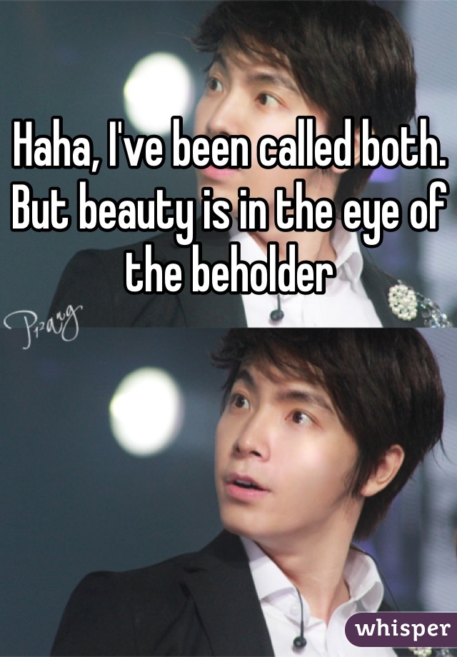 Haha, I've been called both. But beauty is in the eye of the beholder 