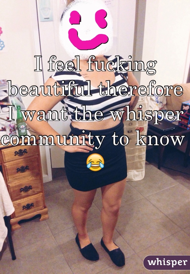 I feel fucking beautiful therefore I want the whisper community to know 😂