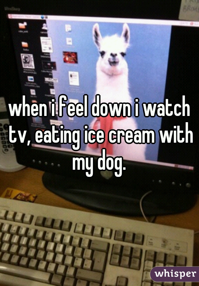 when i feel down i watch tv, eating ice cream with my dog. 