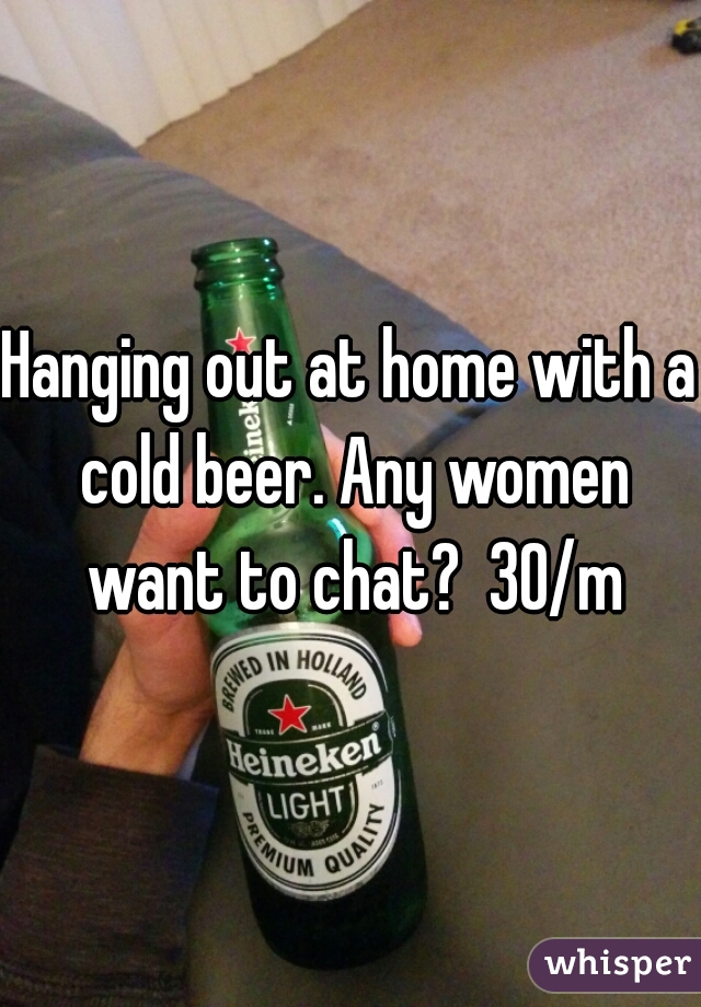 Hanging out at home with a cold beer. Any women want to chat?  30/m