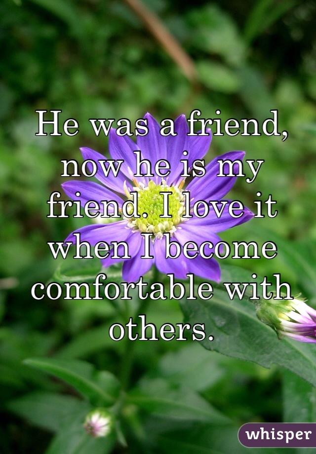 He was a friend, now he is my friend. I love it when I become comfortable with others. 