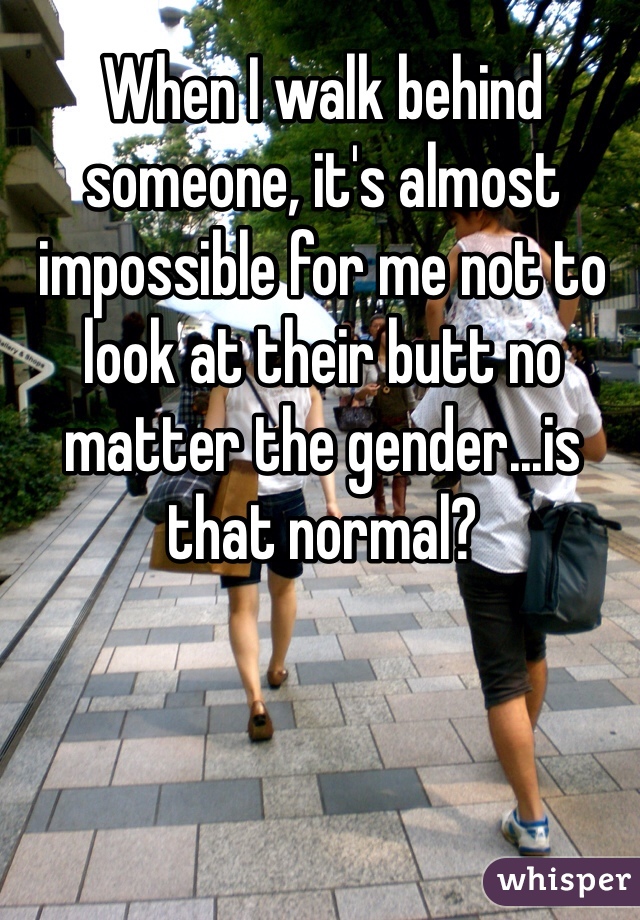 When I walk behind someone, it's almost impossible for me not to look at their butt no matter the gender...is that normal?