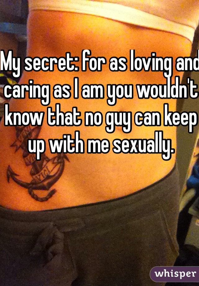 My secret: for as loving and caring as I am you wouldn't know that no guy can keep up with me sexually. 