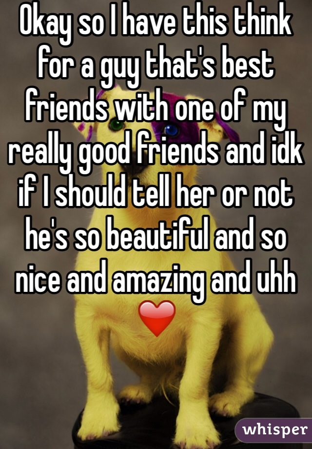 Okay so I have this think for a guy that's best friends with one of my really good friends and idk if I should tell her or not he's so beautiful and so nice and amazing and uhh ❤️