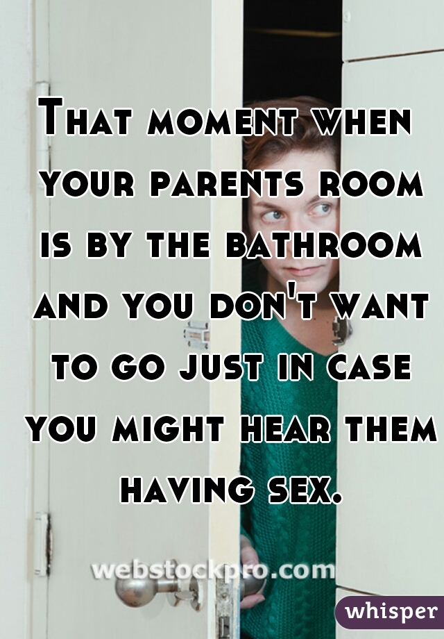That moment when your parents room is by the bathroom and you don't want to go just in case you might hear them having sex.