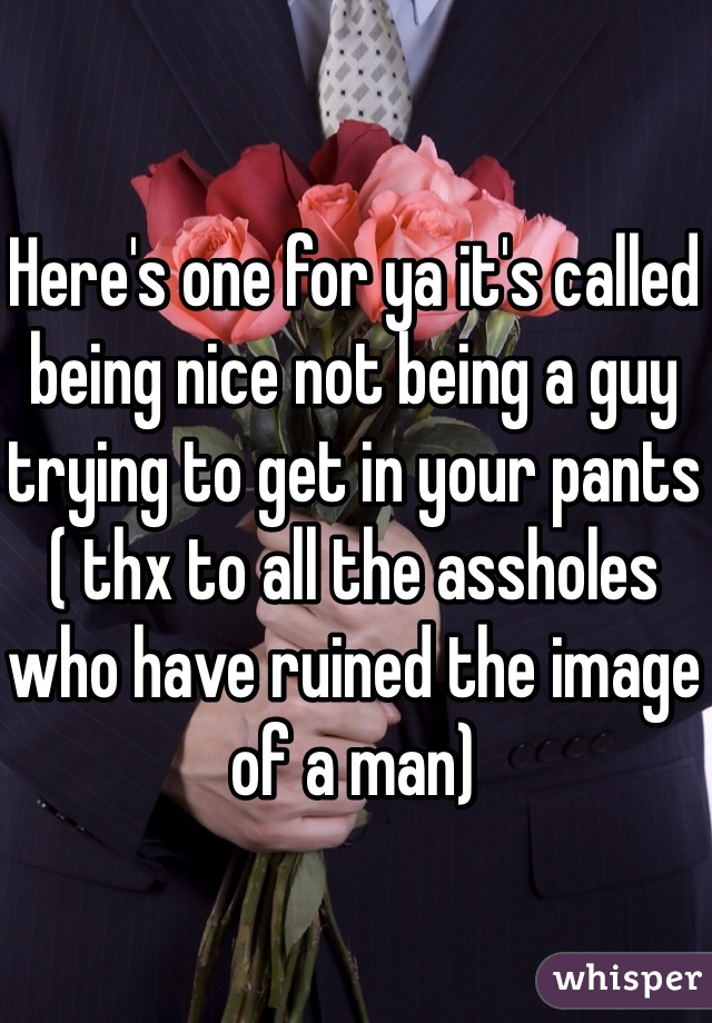 Here's one for ya it's called being nice not being a guy trying to get in your pants ( thx to all the assholes who have ruined the image of a man)