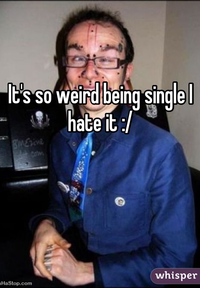 It's so weird being single I hate it :/