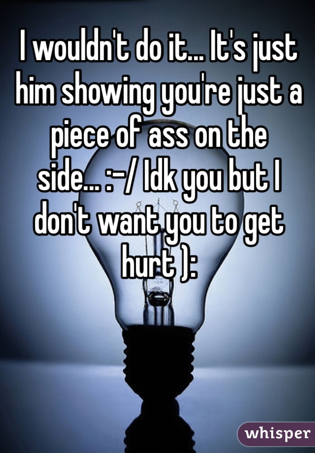 I wouldn't do it... It's just him showing you're just a piece of ass on the side... :-/ Idk you but I don't want you to get hurt ):