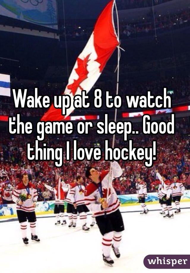 Wake up at 8 to watch the game or sleep.. Good thing I love hockey! 