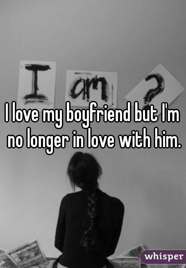 I love my boyfriend but I'm no longer in love with him.