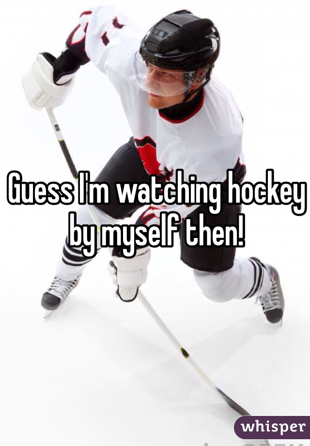 Guess I'm watching hockey by myself then! 