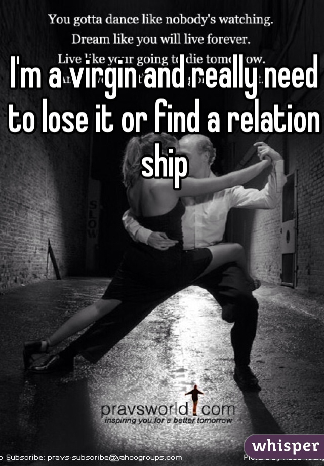 I'm a virgin and really need to lose it or find a relation ship 
