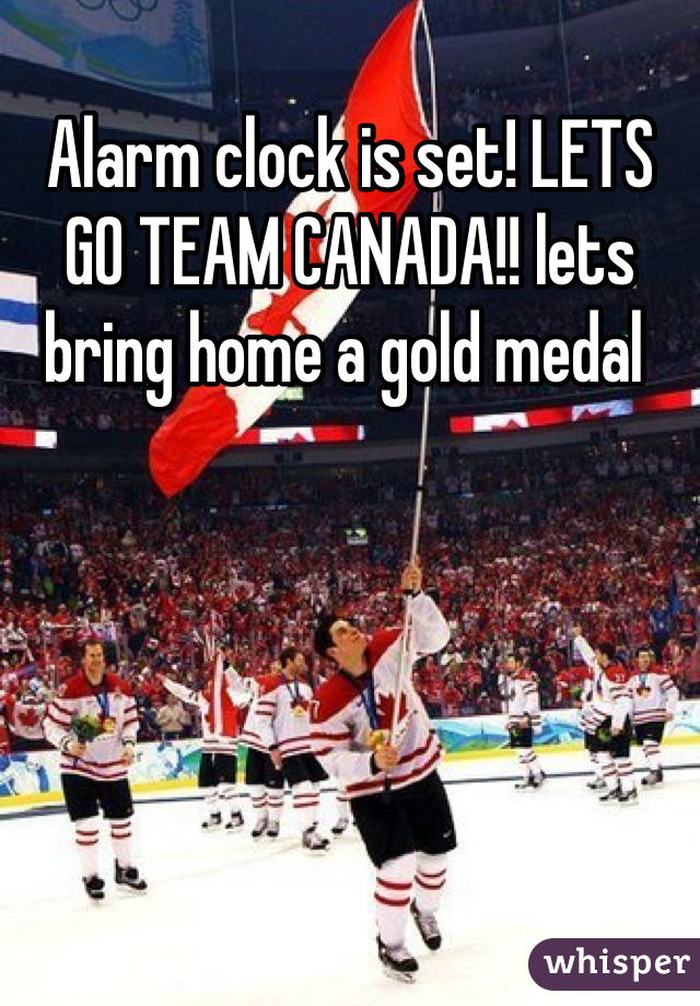 Alarm clock is set! LETS GO TEAM CANADA!! lets bring home a gold medal 