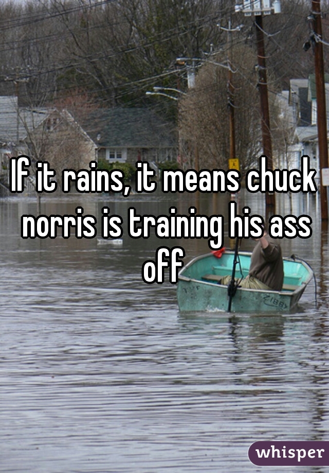 If it rains, it means chuck norris is training his ass off 