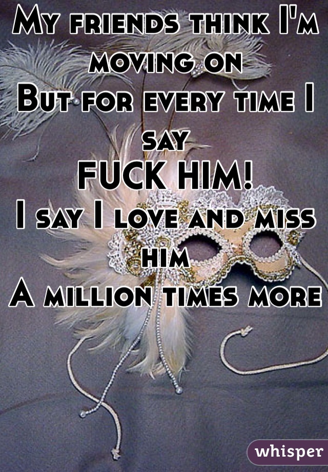 My friends think I'm moving on
But for every time I say 
FUCK HIM!
I say I love and miss him
A million times more