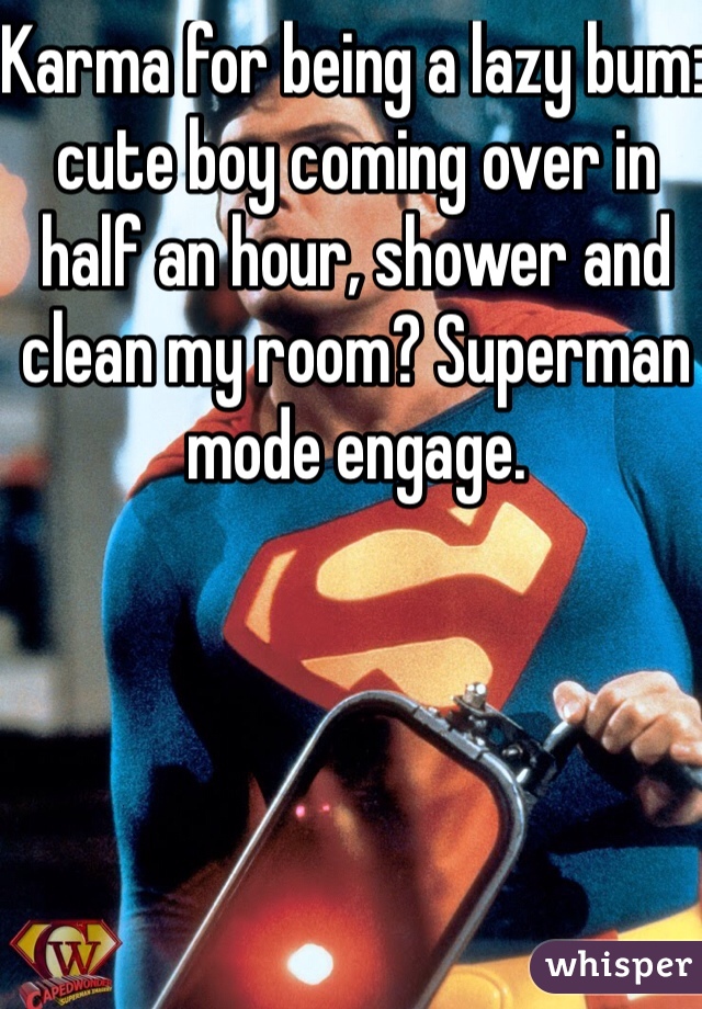 Karma for being a lazy bum: cute boy coming over in half an hour, shower and clean my room? Superman mode engage. 