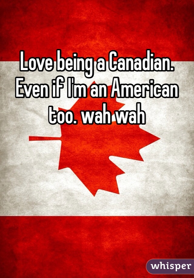 Love being a Canadian. Even if I'm an American too. wah wah