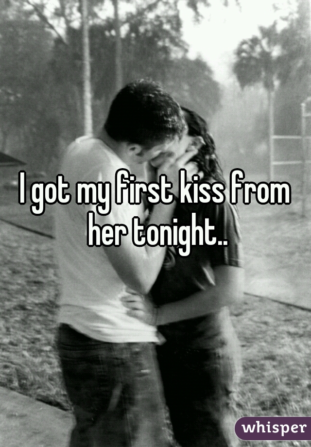 I got my first kiss from her tonight..
