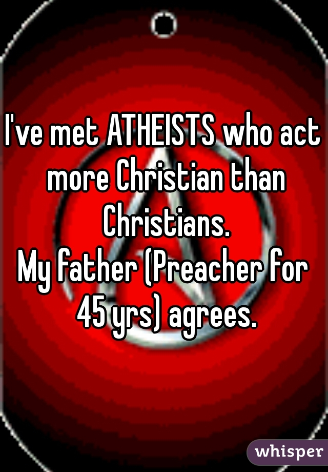 I've met ATHEISTS who act more Christian than Christians.

My father (Preacher for 45 yrs) agrees.
