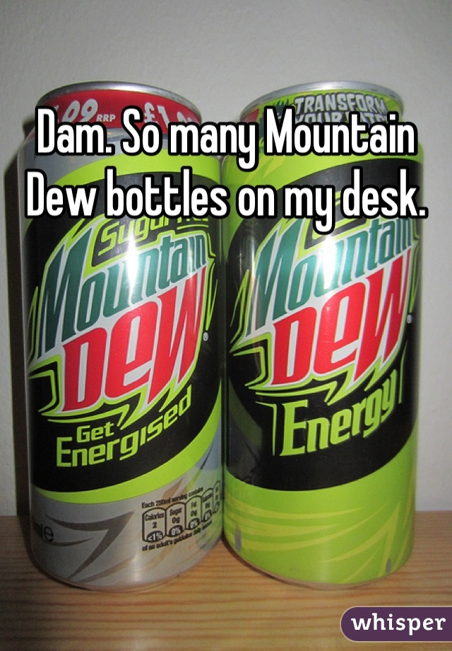 Dam. So many Mountain Dew bottles on my desk.