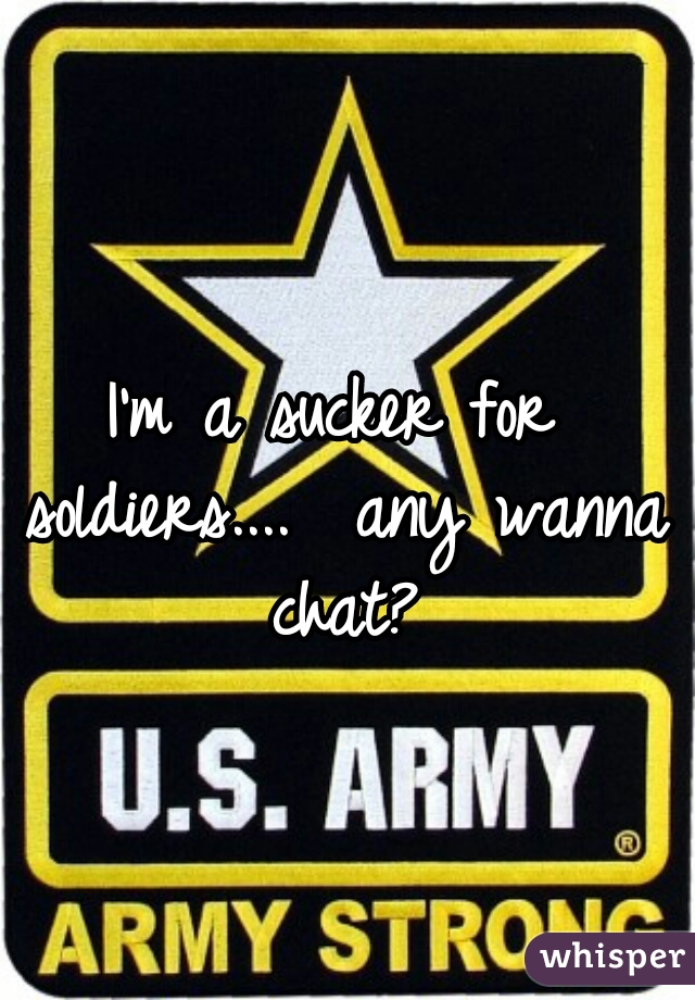 I'm a sucker for soldiers....  any wanna chat?