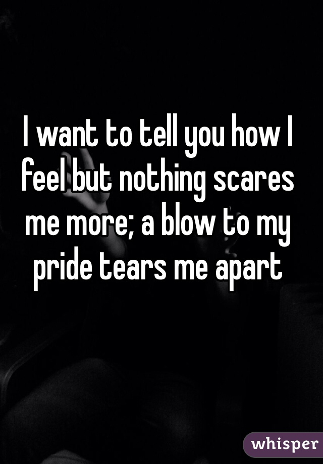 I want to tell you how I feel but nothing scares me more; a blow to my pride tears me apart 