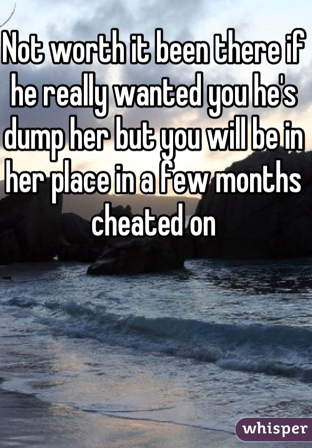 Not worth it been there if he really wanted you he's dump her but you will be in her place in a few months cheated on