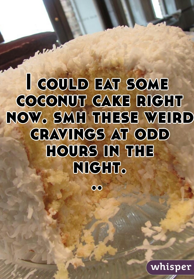 I could eat some coconut cake right now. smh these weird cravings at odd hours in the night...
