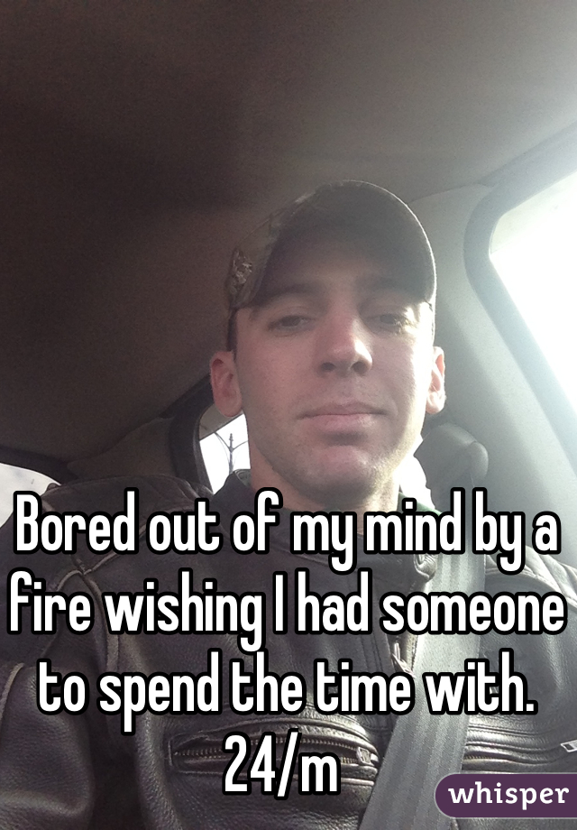 Bored out of my mind by a fire wishing I had someone to spend the time with. 24/m 