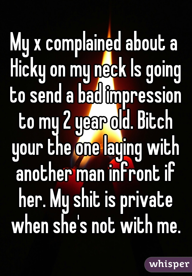 My x complained about a Hicky on my neck Is going to send a bad impression to my 2 year old. Bitch your the one laying with another man infront if her. My shit is private when she's not with me.