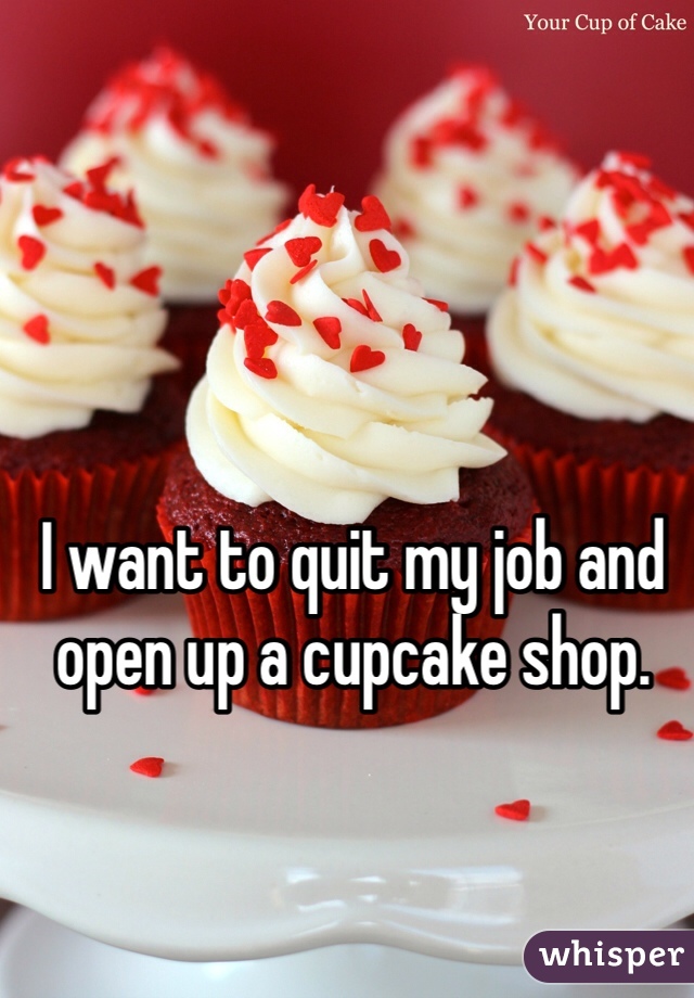 I want to quit my job and open up a cupcake shop. 