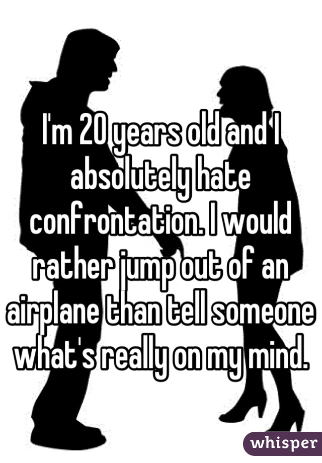 I'm 20 years old and I absolutely hate confrontation. I would rather jump out of an airplane than tell someone what's really on my mind.