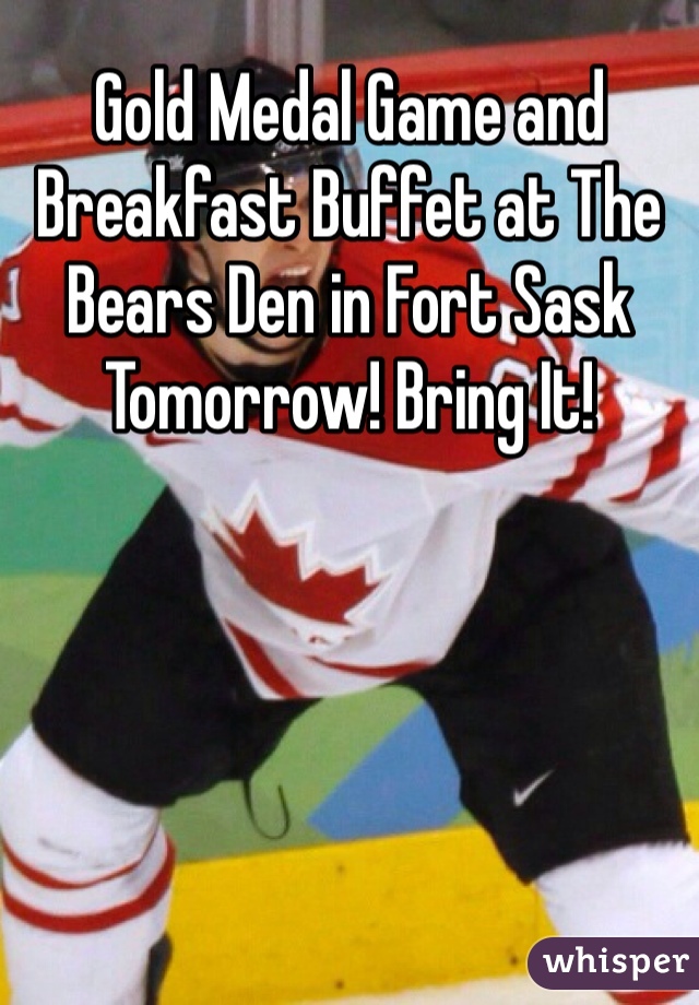 Gold Medal Game and Breakfast Buffet at The Bears Den in Fort Sask Tomorrow! Bring It!  