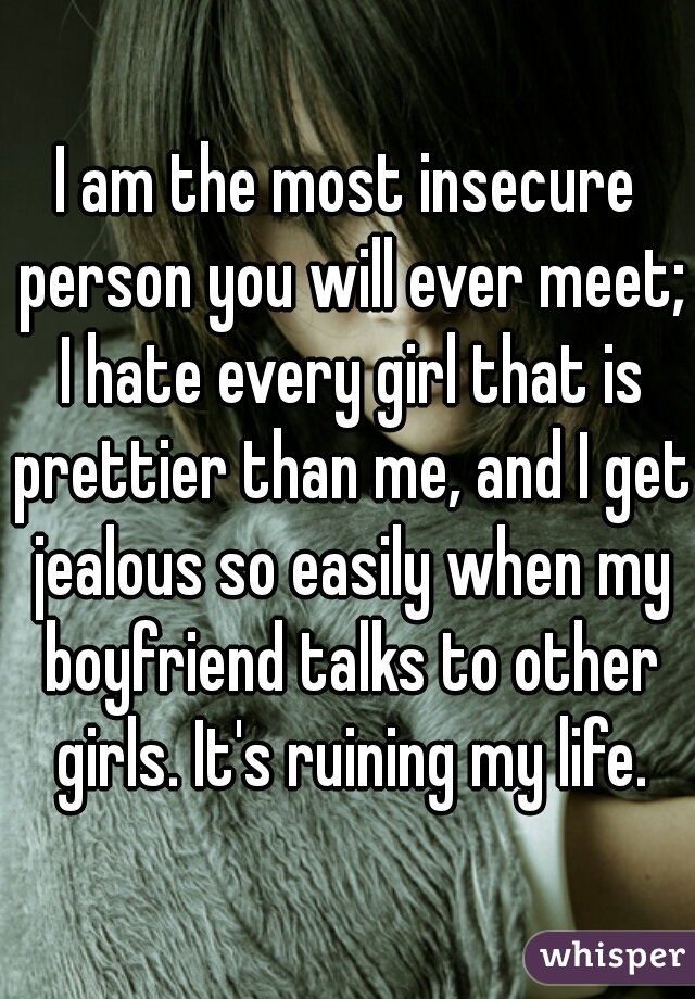 I am the most insecure person you will ever meet; I hate every girl that is prettier than me, and I get jealous so easily when my boyfriend talks to other girls. It's ruining my life.