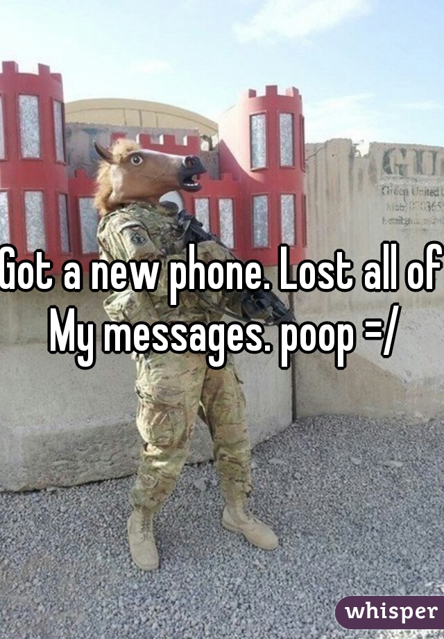 Got a new phone. Lost all of My messages. poop =/