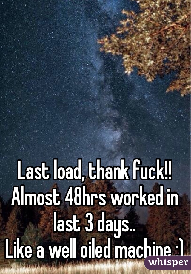 Last load, thank fuck!! Almost 48hrs worked in last 3 days..
Like a well oiled machine ;)