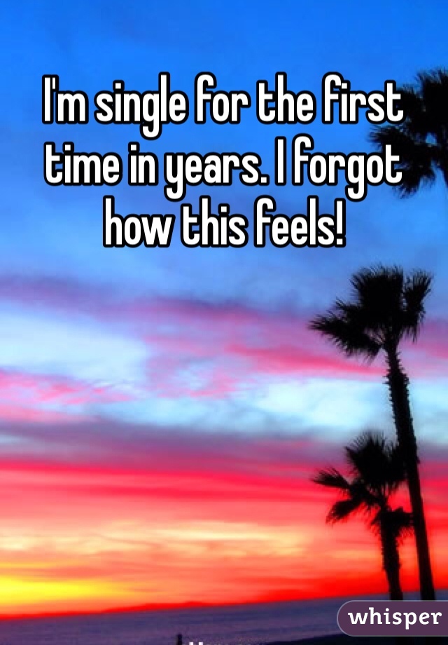 I'm single for the first time in years. I forgot how this feels!